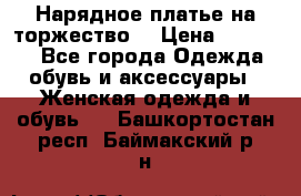 Нарядное платье на торжество. › Цена ­ 10 000 - Все города Одежда, обувь и аксессуары » Женская одежда и обувь   . Башкортостан респ.,Баймакский р-н